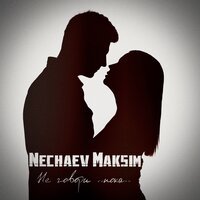 Maksim Nechaev - Не Говори Пока