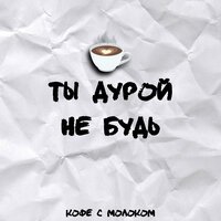 Кофе С Молоком - Ты Дурой Не Будь