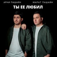 Арни Пашаян feat. Марат Пашаян - Ты Ее Любил