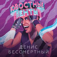 Денис Бессмертный - Новостные Ленты