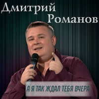 Дмитрий Романов - А Я Так Ждал Тебя Вчера